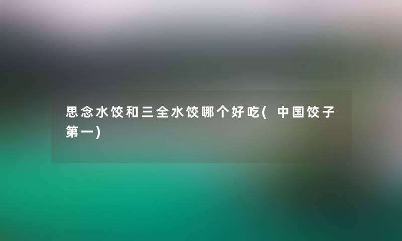 思念水饺和三全水饺哪个好吃(中国饺子第一) 思念水饺和三全水饺哪个好吃(中国饺子第一)