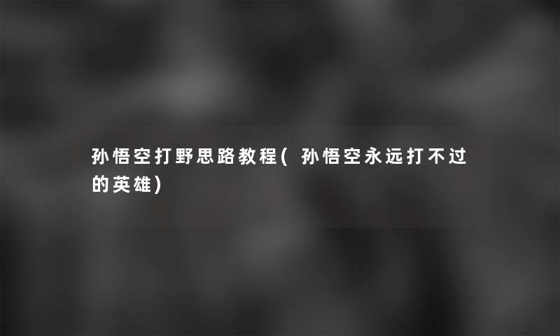 孙悟空打野思路教程(孙悟空永远打的英雄) 孙悟空打野思路教程(孙悟空永远打的英雄)