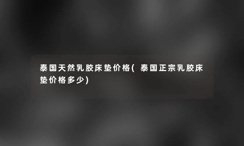 泰国天然乳胶床垫价格(泰国正宗乳胶床垫价格多少) 泰国天然乳胶床垫价格(泰国正宗乳胶床垫价格多少)