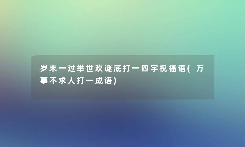 岁末一过举世欢谜底打一四字祝福语(万事不求人打一成语) 岁末一过举世欢谜底打一四字祝福语(万事不求人打一成语)