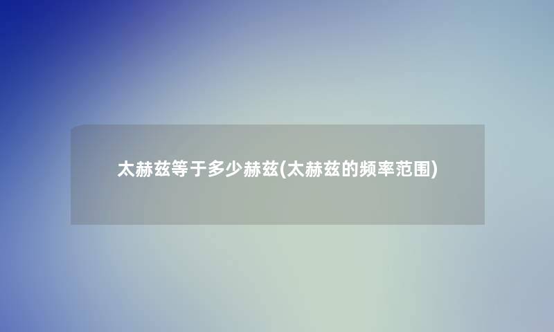 太赫兹等于多少赫兹(太赫兹的频率范围) 太赫兹等于多少赫兹(太赫兹的频率范围)