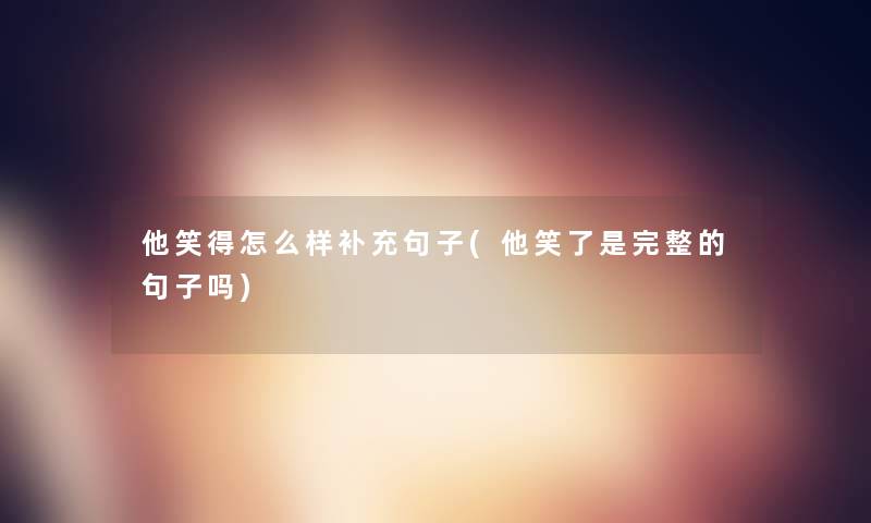 他笑得怎么样补充句子(他笑了是完整的句子吗) 他笑得怎么样补充句子(他笑了是完整的句子吗)