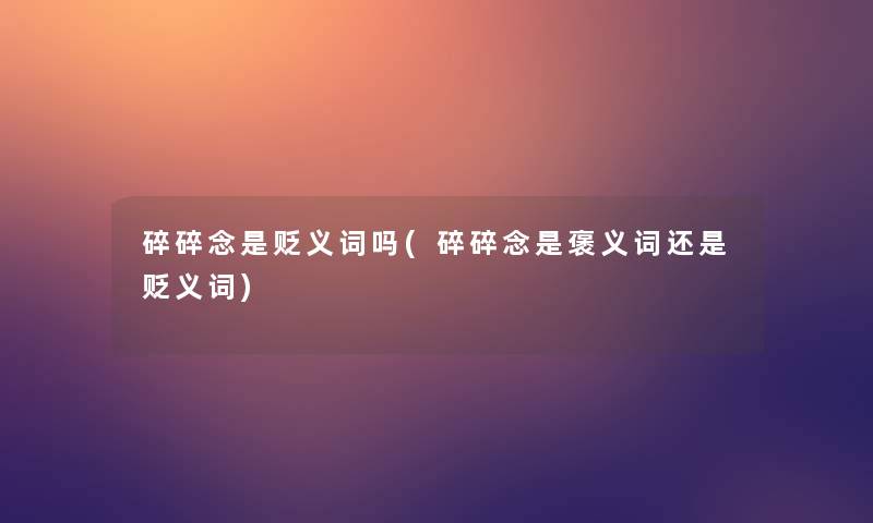 碎碎念是贬义词吗(碎碎念是褒义词还是贬义词) 碎碎念是贬义词吗(碎碎念是褒义词还是贬义词)