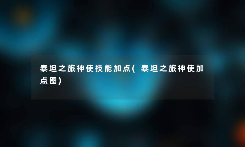 泰坦之旅神使技能加点(泰坦之旅神使加点图) 泰坦之旅神使技能加点(泰坦之旅神使加点图)
