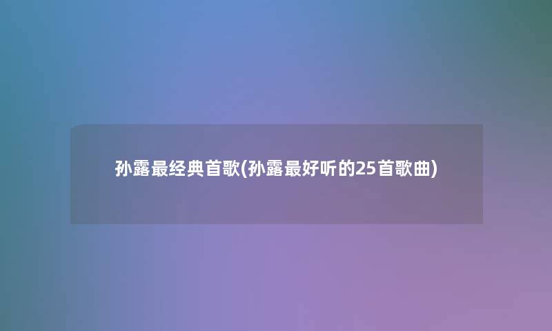 孙露经典首歌(孙露好听的25首歌曲) 孙露经典首歌(孙露好听的25首歌曲)