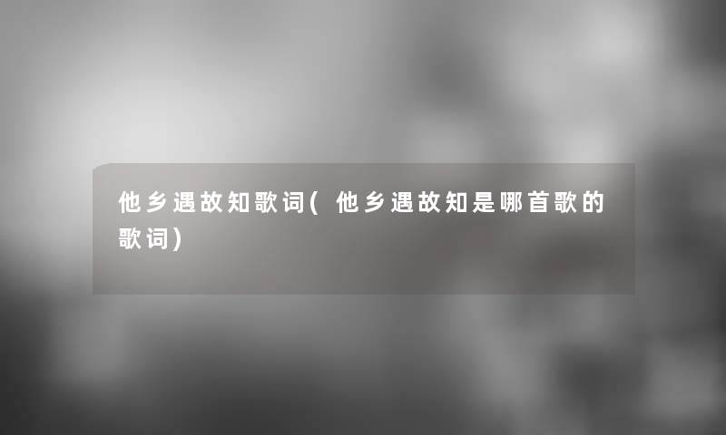 他乡遇故知歌词(他乡遇故知是哪首歌的歌词) 他乡遇故知歌词(他乡遇故知是哪首歌的歌词)