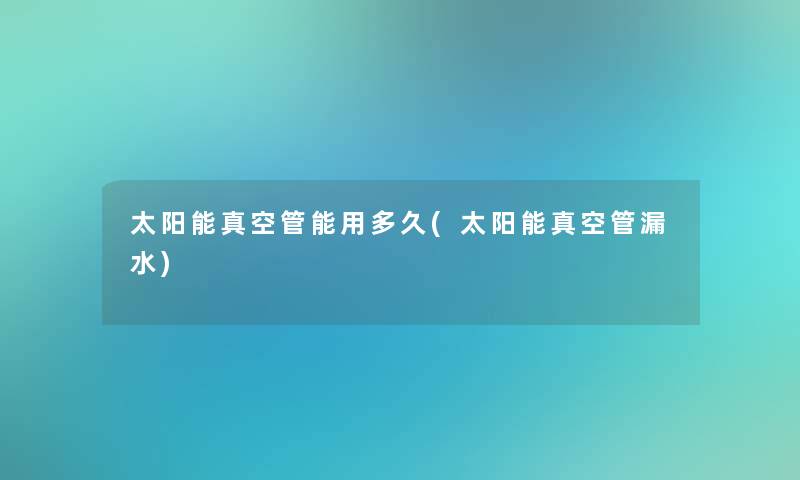 太阳能真空管能用多久(太阳能真空管漏水) 太阳能真空管能用多久(太阳能真空管漏水)