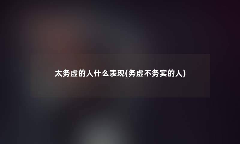 太务虚的人什么表现(务虚不务实的人) 太务虚的人什么表现(务虚不务实的人)