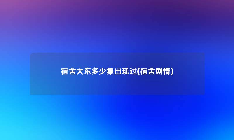 宿舍大东多少集出现过(宿舍剧情) 宿舍大东多少集出现过(宿舍剧情)