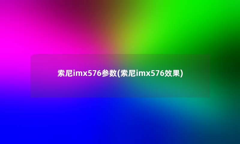 索尼imx576参数(索尼imx576效果) 索尼imx576参数(索尼imx576效果)