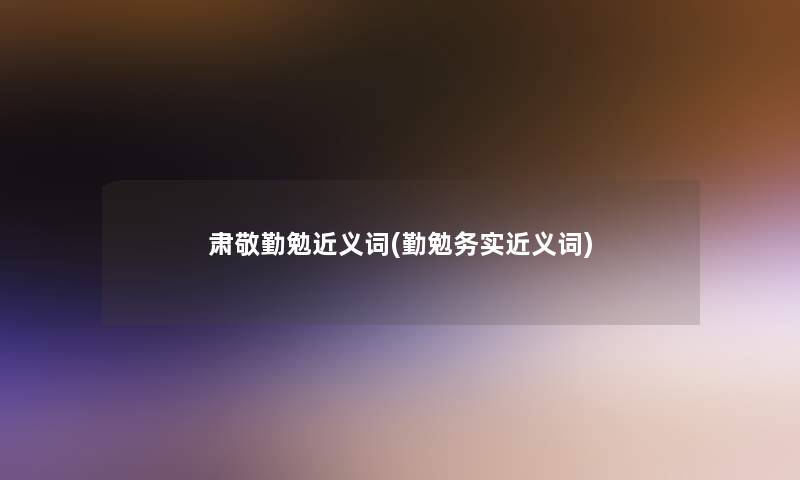 肃敬勤勉近义词(勤勉务实近义词) 肃敬勤勉近义词(勤勉务实近义词)