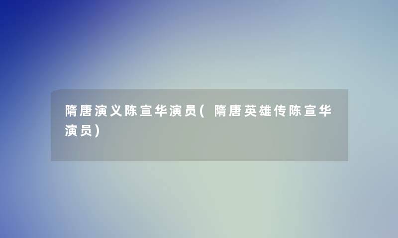 隋唐演义陈宣华演员(隋唐英雄传陈宣华演员) 隋唐演义陈宣华演员(隋唐英雄传陈宣华演员)
