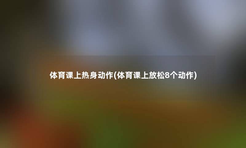 体育课上热身动作(体育课上放松8个动作) 体育课上热身动作(体育课上放松8个动作)
