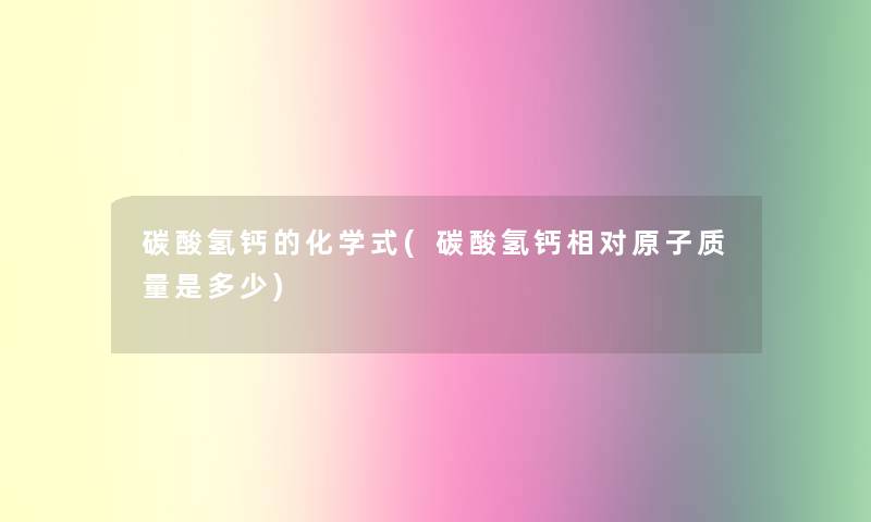 碳酸氢钙的化学式(碳酸氢钙相对原子质量是多少) 碳酸氢钙的化学式(碳酸氢钙相对原子质量是多少)