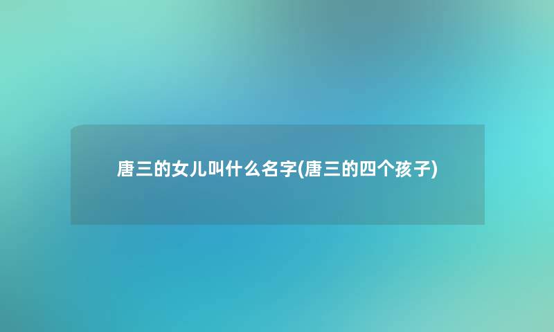 唐三的女儿叫什么名字(唐三的四个孩子) 唐三的女儿叫什么名字(唐三的四个孩子)