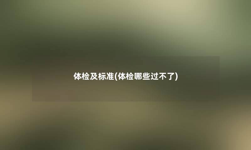 体检及标准(体检哪些过不了) 体检及标准(体检哪些过不了)