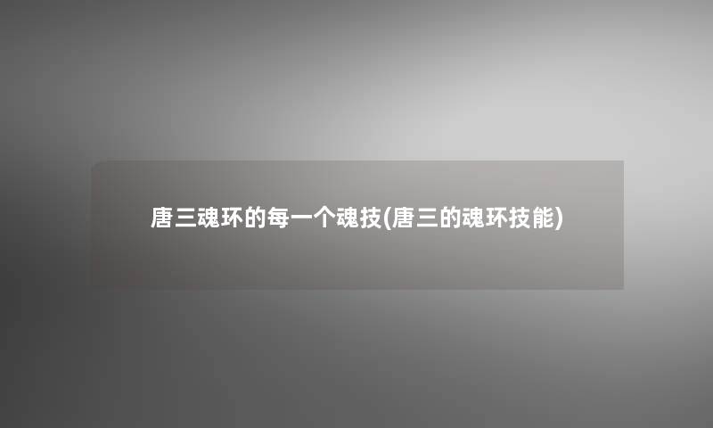 唐三魂环的每一个魂技(唐三的魂环技能) 唐三魂环的每一个魂技(唐三的魂环技能)