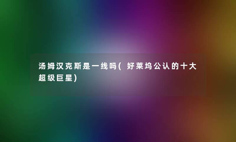 汤姆汉克斯是一线吗(好莱坞不错的一些超级巨星) 汤姆汉克斯是一线吗(好莱坞不错的一些超级巨星)