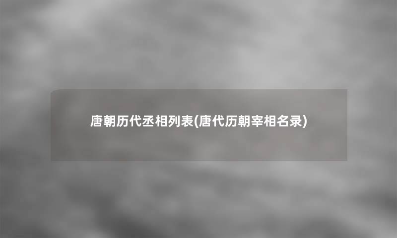唐朝历代丞相列表(唐代历朝宰相名录) 唐朝历代丞相列表(唐代历朝宰相名录)