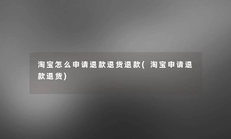 淘宝怎么申请退款退货退款(淘宝申请退款退货) 淘宝怎么申请退款退货退款(淘宝申请退款退货)