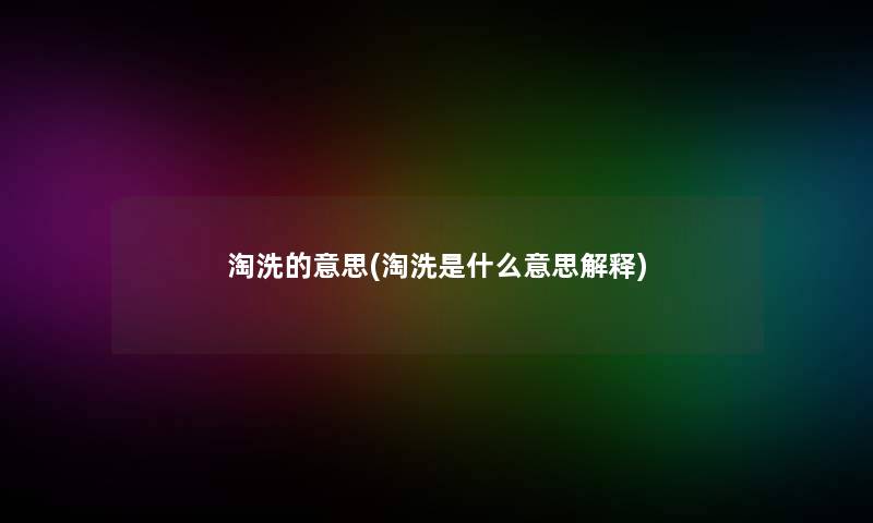 淘洗的意思(淘洗是什么意思解释)