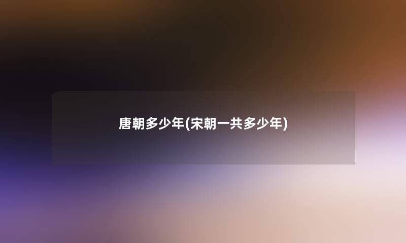 唐朝多少年(宋朝一共多少年) 唐朝多少年(宋朝一共多少年)