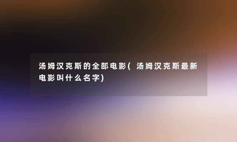 汤姆汉克斯的整理的电影(汤姆汉克斯新电影叫什么名字) 汤姆汉克斯的整理的电影(汤姆汉克斯新电影叫什么名字)