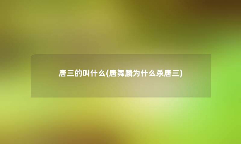 唐三的叫什么(唐舞麟为什么杀唐三) 唐三的叫什么(唐舞麟为什么杀唐三)