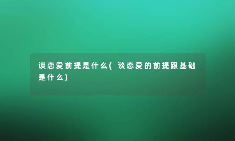 谈恋爱前提是什么(谈恋爱的前提跟基础是什么) 谈恋爱前提是什么(谈恋爱的前提跟基础是什么)