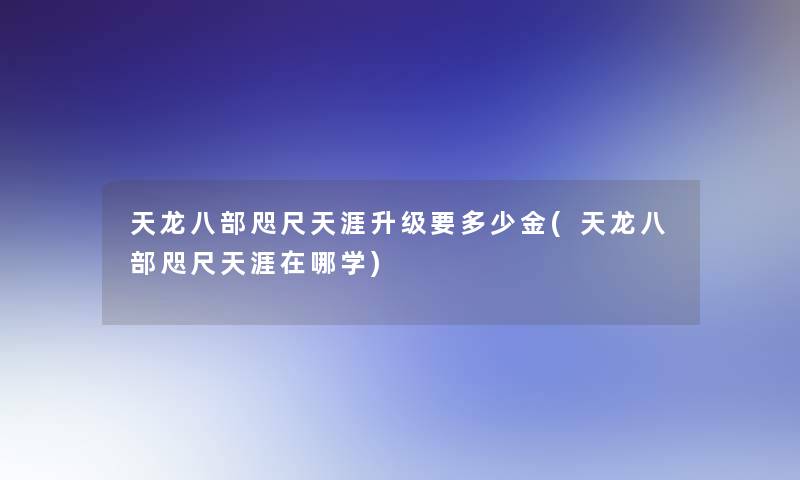 天龙八部咫尺天涯升级要多少金(天龙八部咫尺天涯在哪学) 天龙八部咫尺天涯升级要多少金(天龙八部咫尺天涯在哪学)