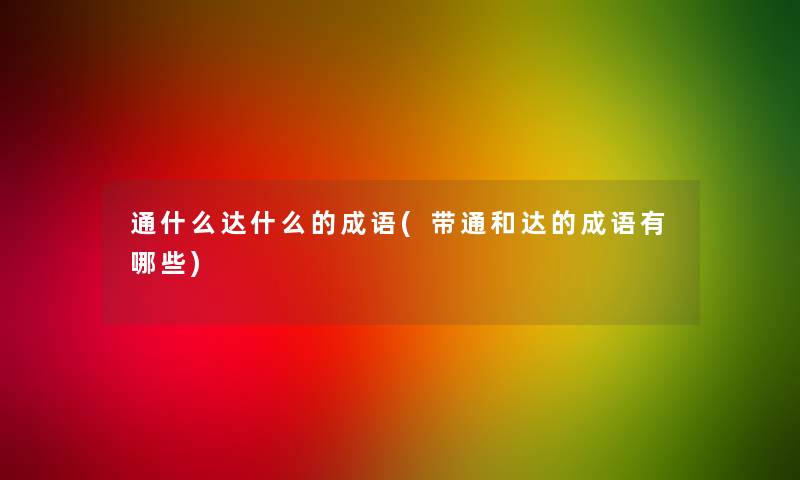 通什么达什么的成语(带通和达的成语有哪些) 通什么达什么的成语(带通和达的成语有哪些)
