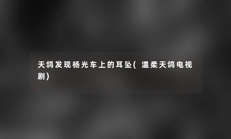 天鸽发现杨光车上的耳坠(温柔天鸽电视剧) 天鸽发现杨光车上的耳坠(温柔天鸽电视剧)