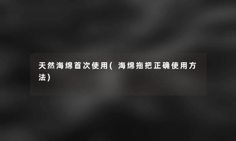 天然海绵首次使用(海绵拖把正确使用方法) 天然海绵首次使用(海绵拖把正确使用方法)