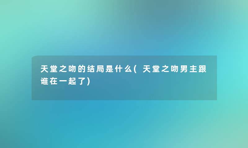 天堂之吻的结局是什么(天堂之吻男主跟谁在一起了) 天堂之吻的结局是什么(天堂之吻男主跟谁在一起了)