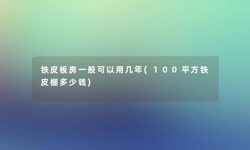 铁皮板房一般可以用几年(100平方铁皮棚多少钱) 铁皮板房一般可以用几年(100平方铁皮棚多少钱)