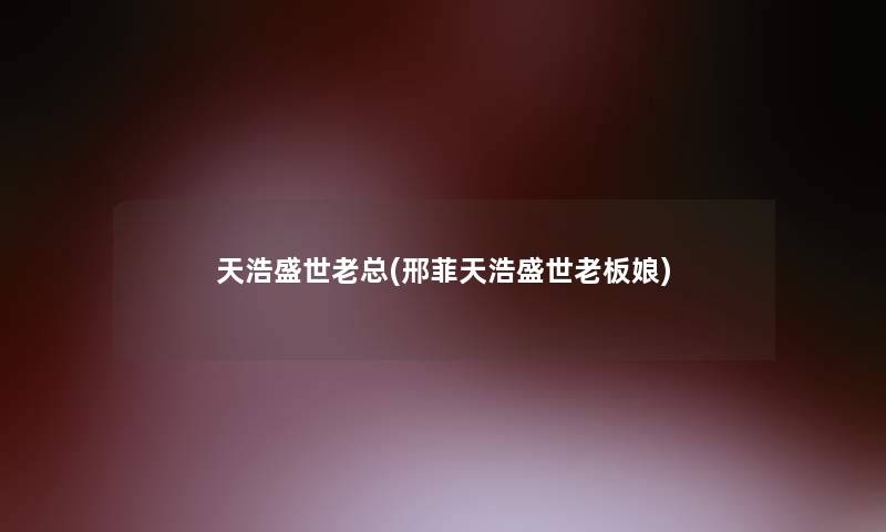 天浩盛世老总(邢菲天浩盛世老板娘) 天浩盛世老总(邢菲天浩盛世老板娘)