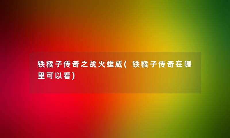 铁猴子传奇之战火雄威(铁猴子传奇在哪里可以看)