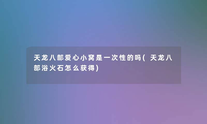 天龙八部爱心小窝是一次性的吗(天龙八部浴火石怎么获得) 天龙八部爱心小窝是一次性的吗(天龙八部浴火石怎么获得)