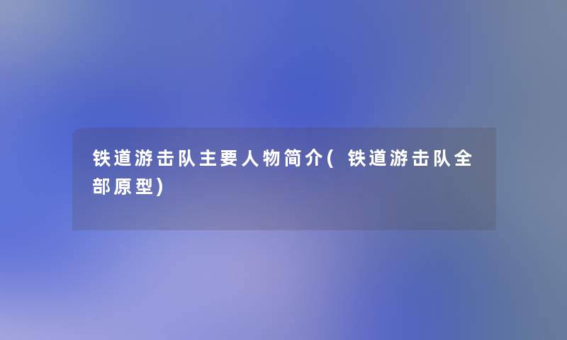 铁道游击队主要人物简介(铁道游击队整理的原型) 铁道游击队主要人物简介(铁道游击队整理的原型)