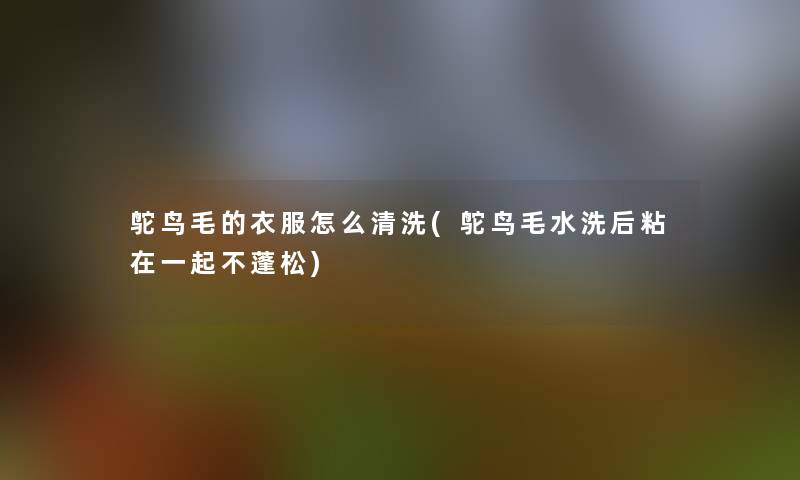 鸵鸟毛的衣服怎么清洗(鸵鸟毛水洗后粘在一起不蓬松) 鸵鸟毛的衣服怎么清洗(鸵鸟毛水洗后粘在一起不蓬松)
