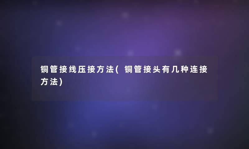 铜管接线压接方法(铜管接头有几种连接方法) 铜管接线压接方法(铜管接头有几种连接方法)