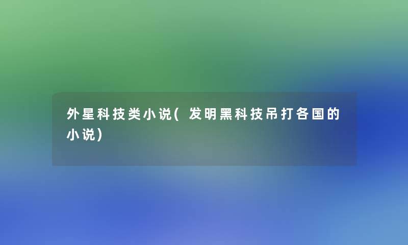 外星科技类小说(发明黑科技吊打各国的小说) 外星科技类小说(发明黑科技吊打各国的小说)
