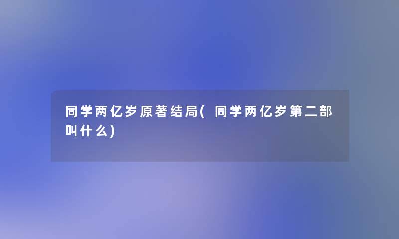 同学两亿岁原著结局(同学两亿岁第二部叫什么) 同学两亿岁原著结局(同学两亿岁第二部叫什么)