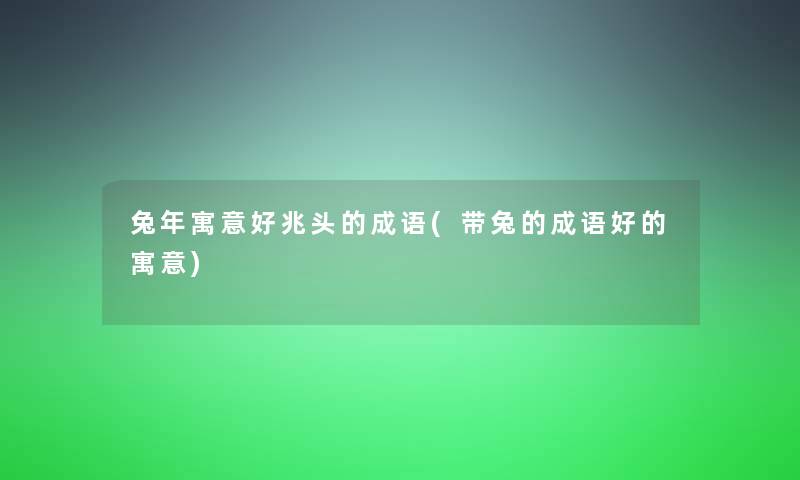 兔年寓意好兆头的成语(带兔的成语好的寓意) 兔年寓意好兆头的成语(带兔的成语好的寓意)