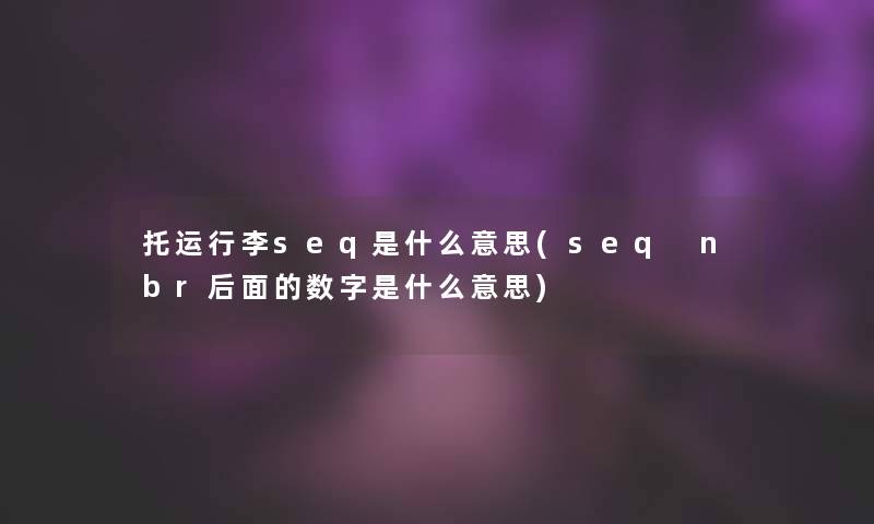 托运行李seq是什么意思(seq nbr后面的数字是什么意思) 托运行李seq是什么意思(seq nbr后面的数字是什么意思)
