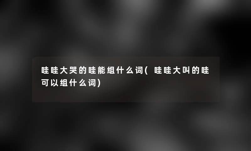 哇哇大哭的哇能组什么词(哇哇大叫的哇可以组什么词) 哇哇大哭的哇能组什么词(哇哇大叫的哇可以组什么词)