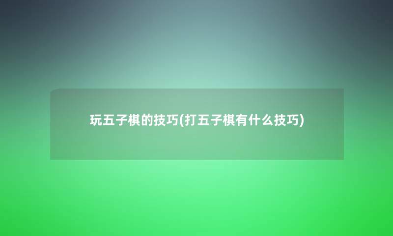 玩五子棋的技巧(打五子棋有什么技巧) 玩五子棋的技巧(打五子棋有什么技巧)