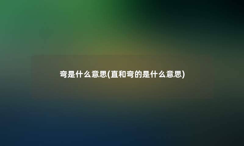 弯是什么意思(直和弯的是什么意思) 弯是什么意思(直和弯的是什么意思)