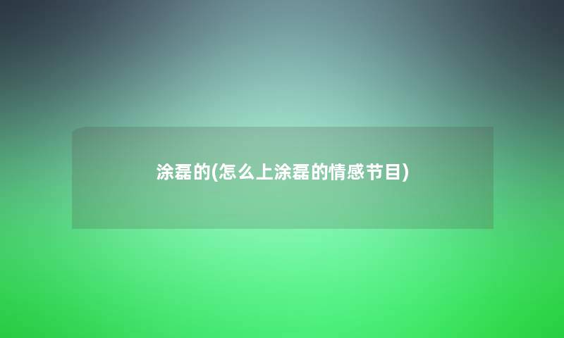 涂磊的(怎么上涂磊的情感节目) 涂磊的(怎么上涂磊的情感节目)