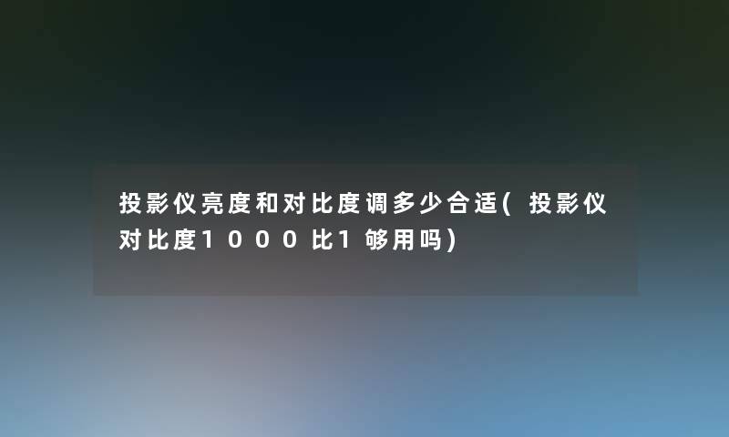 投影仪亮度和对比度调多少合适(投影仪对比度1000比1够用吗) 投影仪亮度和对比度调多少合适(投影仪对比度1000比1够用吗)